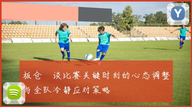 板仓滉谈比赛关键时刻的心态调整与全队冷静应对策略