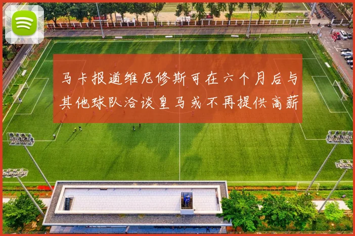 马卡报道维尼修斯可在六个月后与其他球队洽谈皇马或不再提供高薪合同