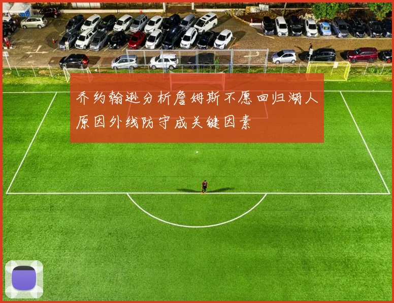乔约翰逊分析詹姆斯不愿回归湖人原因外线防守成关键因素