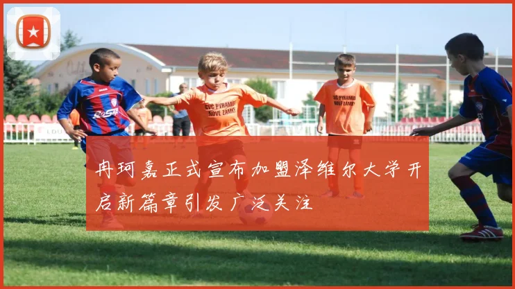 冉珂嘉正式宣布加盟泽维尔大学开启新篇章引发广泛关注