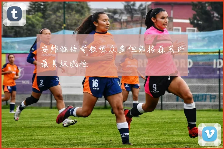 安帅称传奇教练众多但弗格森或许最具权威性