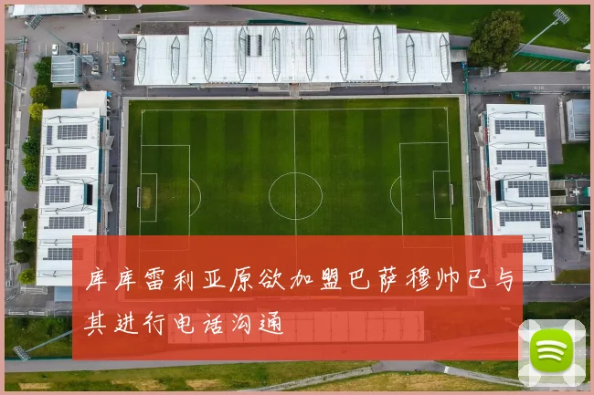 库库雷利亚原欲加盟巴萨穆帅已与其进行电话沟通