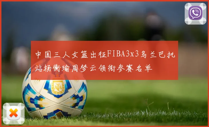 中国三人女篮出征FIBA3x3乌兰巴托站杨衡瑜周梦云领衔参赛名单