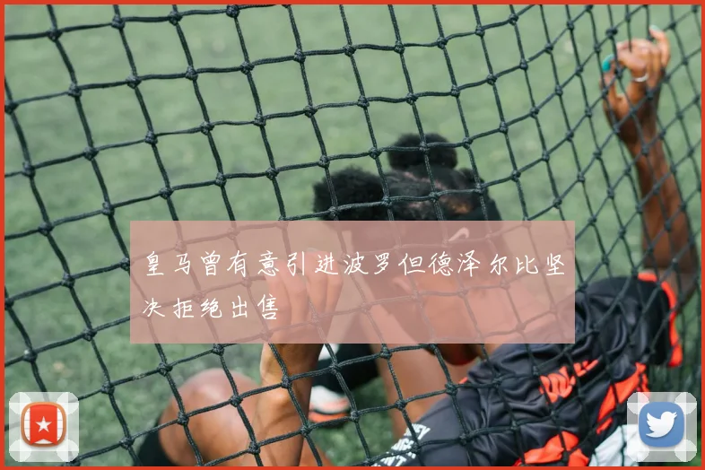 皇马曾有意引进波罗但德泽尔比坚决拒绝出售