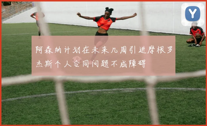 阿森纳计划在未来几周引进摩根罗杰斯个人合同问题不成障碍