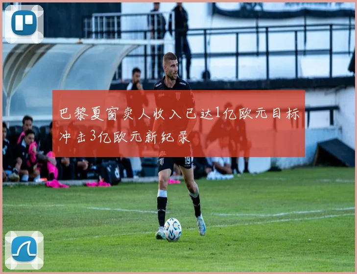 巴黎夏窗卖人收入已达1亿欧元目标冲击3亿欧元新纪录