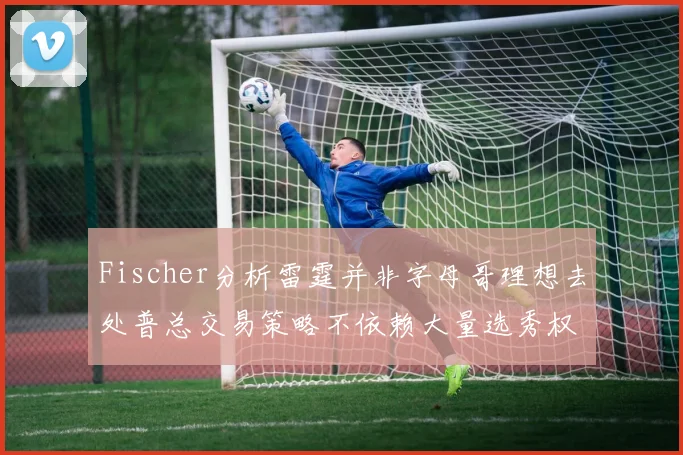 Fischer分析雷霆并非字母哥理想去处普总交易策略不依赖大量选秀权