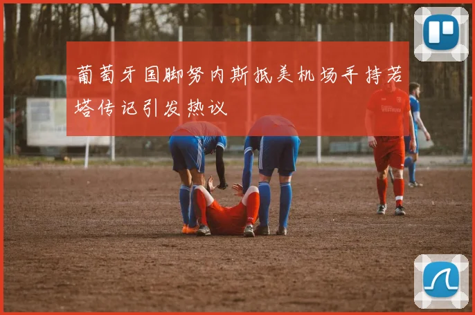 葡萄牙国脚努内斯抵美机场手持若塔传记引发热议