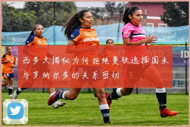西多夫揭秘为何拒绝曼联选择国米与罗纳尔多的关系密切