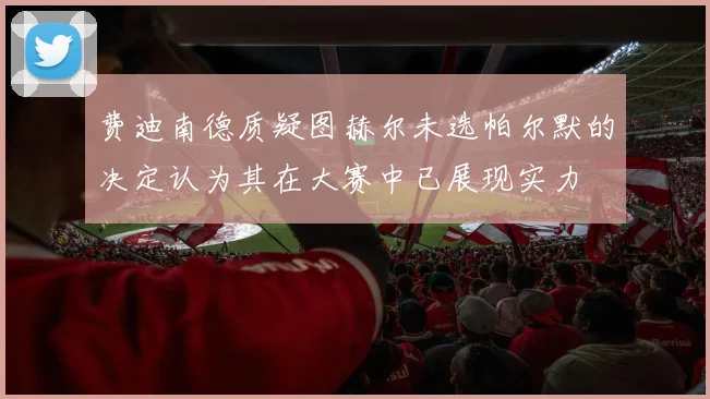 费迪南德质疑图赫尔未选帕尔默的决定认为其在大赛中已展现实力