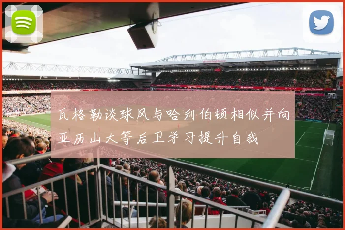 瓦格勒谈球风与哈利伯顿相似并向亚历山大等后卫学习提升自我