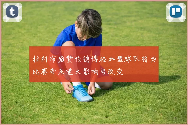 拉科布盛赞伦德博格加盟球队将为比赛带来重大影响与改变