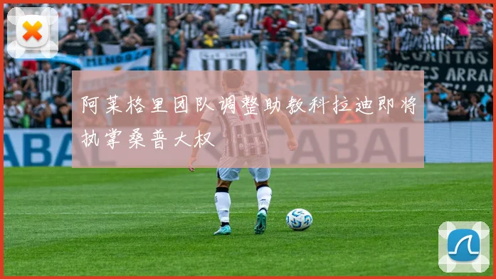 阿莱格里团队调整助教科拉迪即将执掌桑普大权