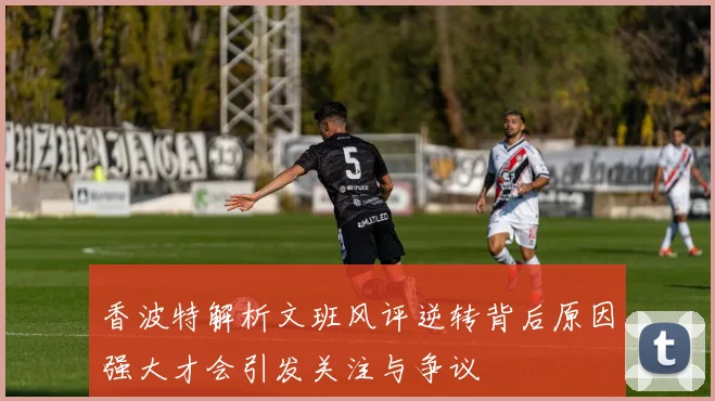 香波特解析文班风评逆转背后原因强大才会引发关注与争议